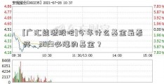 [广汇能源股吧]今年什么基金最看好，2023必涨的基金？